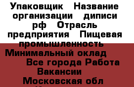 Упаковщик › Название организации ­ диписи.рф › Отрасль предприятия ­ Пищевая промышленность › Минимальный оклад ­ 17 000 - Все города Работа » Вакансии   . Московская обл.,Климовск г.